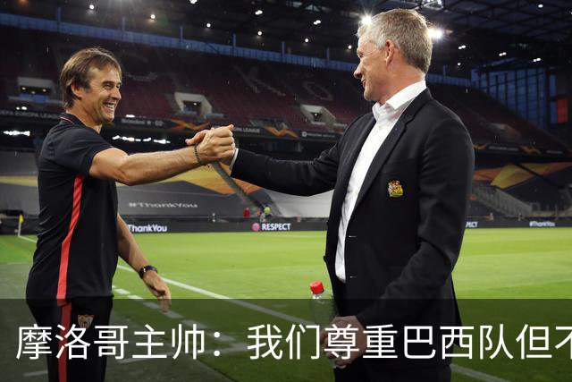 摩洛哥主帅：我们尊重巴西队但不应畏惧，首战将检验球队的水平